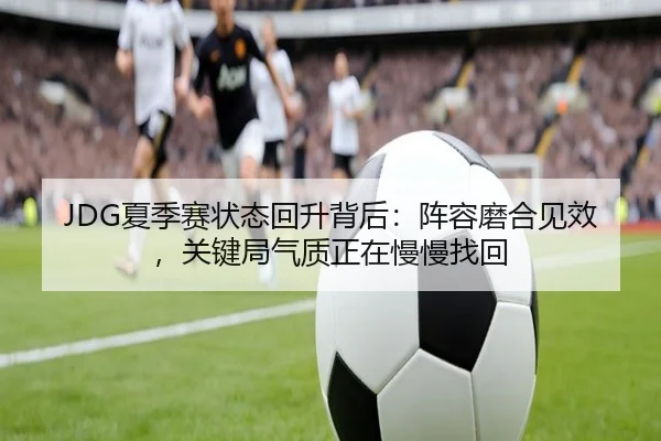 JDG夏季赛状态回升背后：阵容磨合见效，关键局气质正在慢慢找回