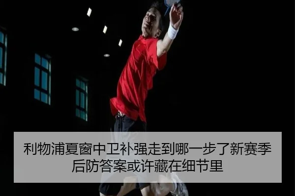 利物浦夏窗中卫补强走到哪一步了新赛季后防答案或许藏在细节里