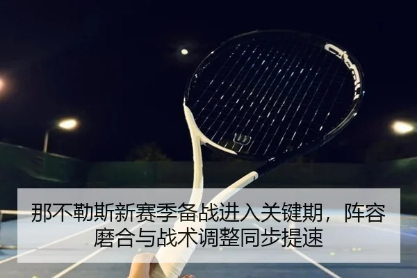 那不勒斯新赛季备战进入关键期，阵容磨合与战术调整同步提速